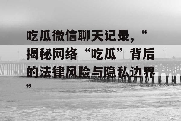吃瓜微信聊天记录,“揭秘网络“吃瓜”背后的法律风险与隐私边界”