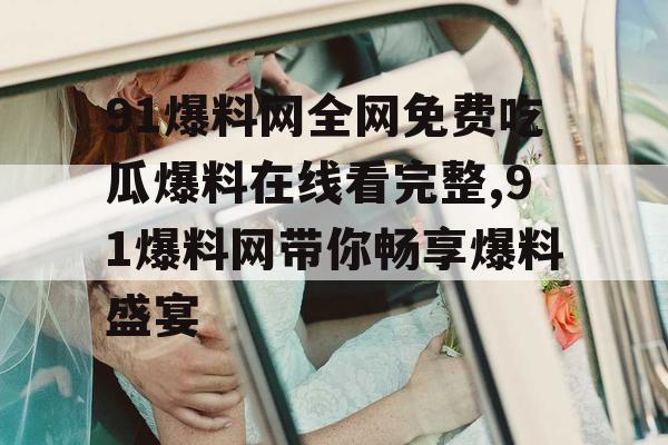 91爆料网全网免费吃瓜爆料在线看完整,91爆料网带你畅享爆料盛宴