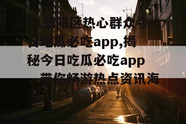 51朝阳区热心群众今日吃瓜必吃app,揭秘今日吃瓜必吃app，带你畅游热点资讯海洋