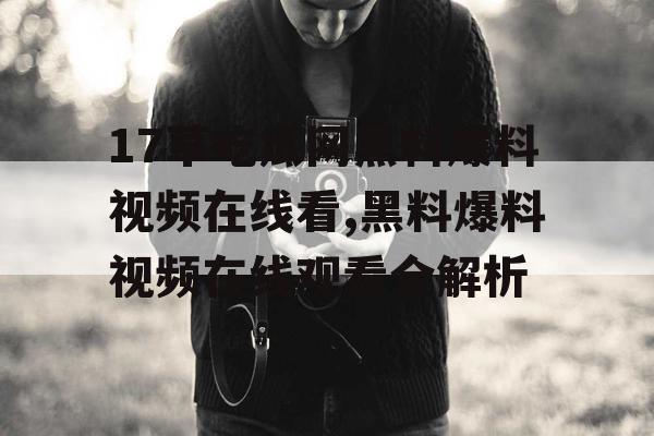 17草吃瓜网黑料爆料视频在线看,黑料爆料视频在线观看全解析