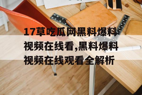 17草吃瓜网黑料爆料视频在线看,黑料爆料视频在线观看全解析