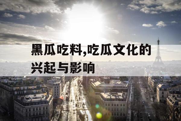 黑瓜吃料,吃瓜文化的兴起与影响