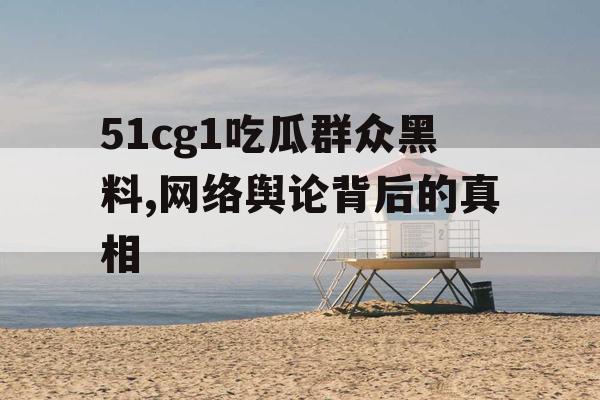 51cg1吃瓜群众黑料,网络舆论背后的真相