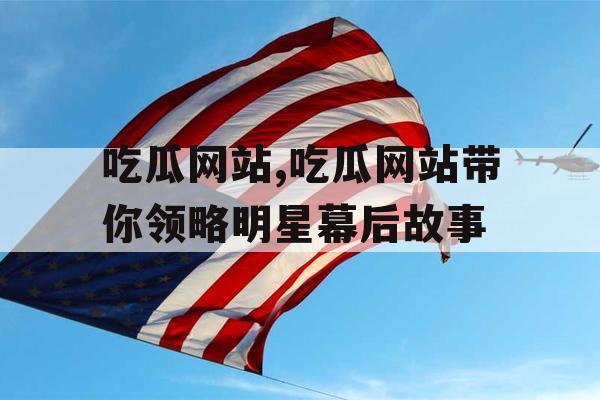 吃瓜网站,吃瓜网站带你领略明星幕后故事