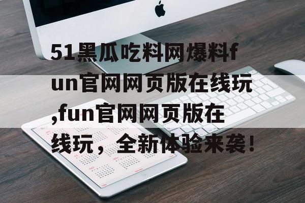 51黑瓜吃料网爆料fun官网网页版在线玩,fun官网网页版在线玩，全新体验来袭！