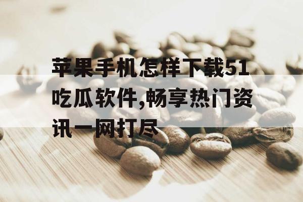 苹果手机怎样下载51吃瓜软件,畅享热门资讯一网打尽