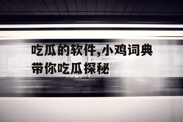 吃瓜的软件,小鸡词典带你吃瓜探秘