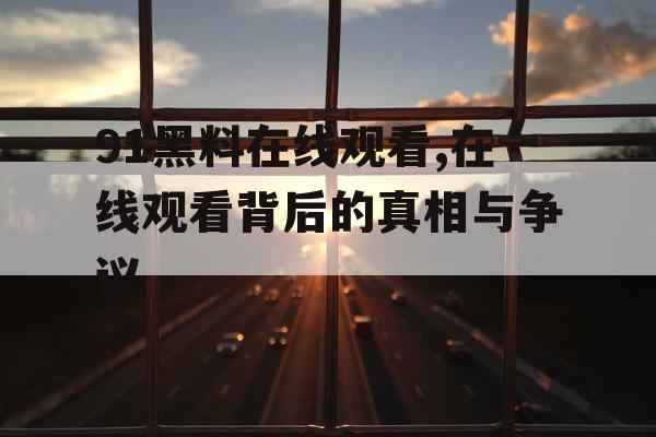91黑料在线观看,在线观看背后的真相与争议