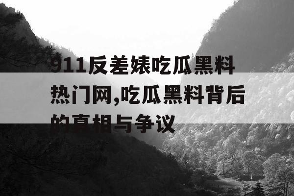 911反差婊吃瓜黑料热门网,吃瓜黑料背后的真相与争议