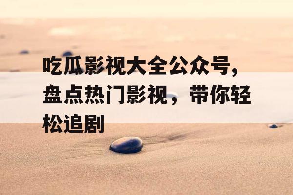 吃瓜影视大全公众号,盘点热门影视，带你轻松追剧