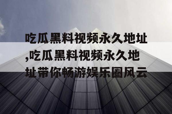吃瓜黑料视频永久地址,吃瓜黑料视频永久地址带你畅游娱乐圈风云