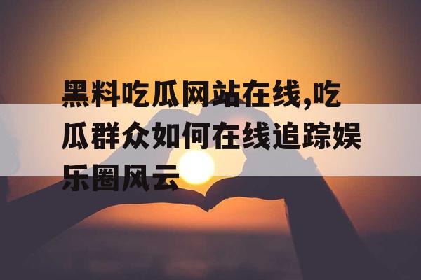 黑料吃瓜网站在线,吃瓜群众如何在线追踪娱乐圈风云