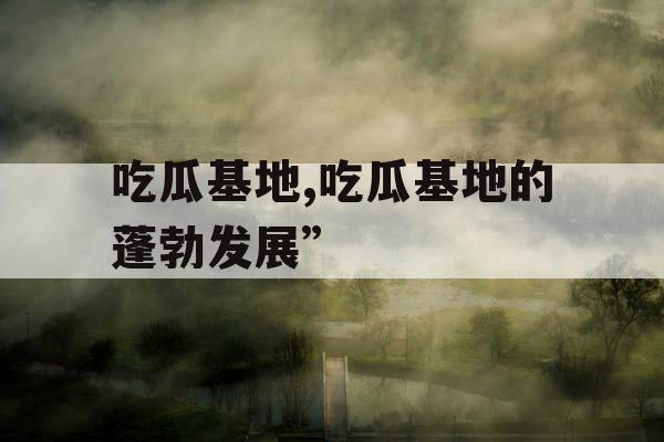 吃瓜基地,吃瓜基地的蓬勃发展”