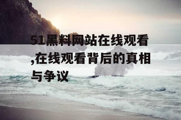 51黑料网站在线观看,在线观看背后的真相与争议