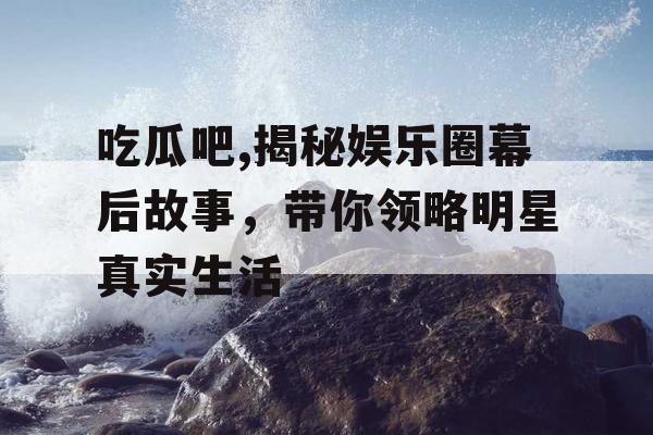 吃瓜吧,揭秘娱乐圈幕后故事，带你领略明星真实生活