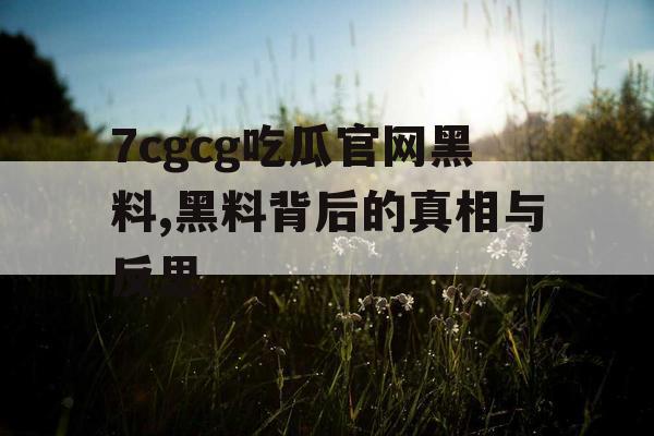 7cgcg吃瓜官网黑料,黑料背后的真相与反思