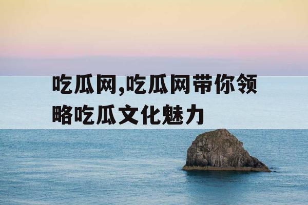 吃瓜网,吃瓜网带你领略吃瓜文化魅力