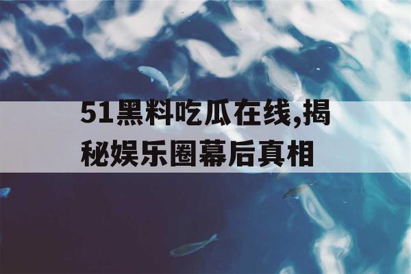 51黑料吃瓜在线,揭秘娱乐圈幕后真相