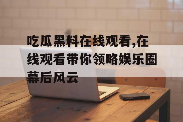 吃瓜黑料在线观看,在线观看带你领略娱乐圈幕后风云