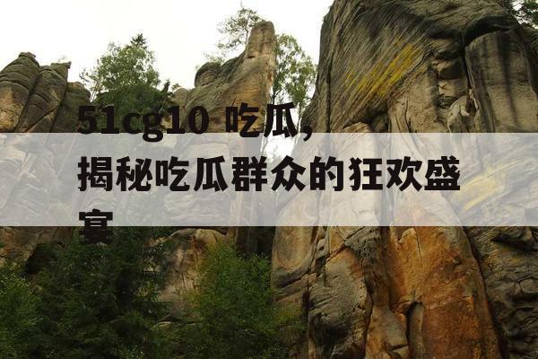 51cg10 吃瓜,揭秘吃瓜群众的狂欢盛宴