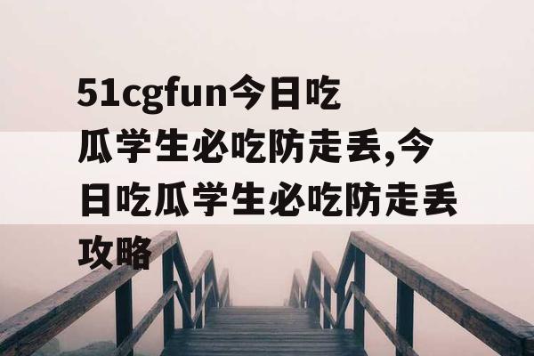 51cgfun今日吃瓜学生必吃防走丢,今日吃瓜学生必吃防走丢攻略