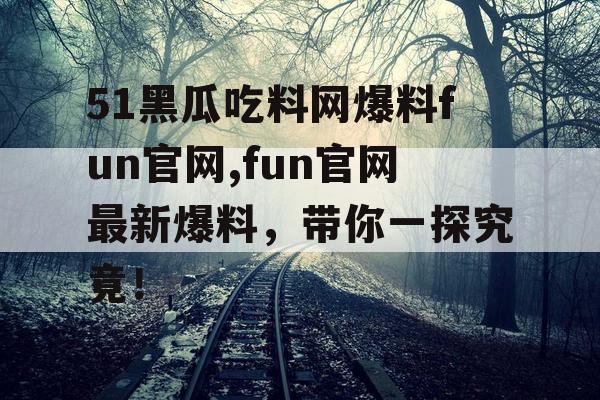 51黑瓜吃料网爆料fun官网,fun官网最新爆料，带你一探究竟！