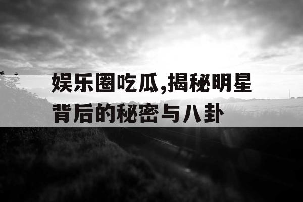 娱乐圈吃瓜,揭秘明星背后的秘密与八卦