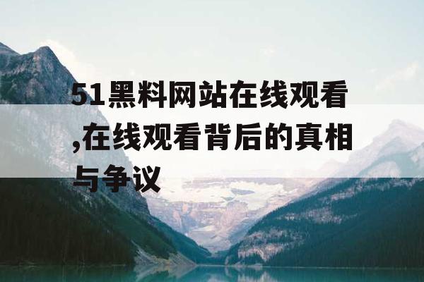 51黑料网站在线观看,在线观看背后的真相与争议