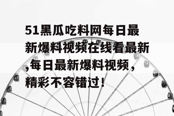 51黑瓜吃料网每日最新爆料视频在线看最新,每日最新爆料视频，精彩不容错过！