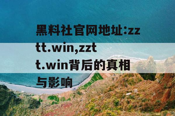 黑料社官网地址:zztt.win,zztt.win背后的真相与影响