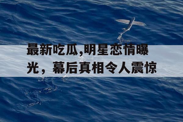 最新吃瓜,明星恋情曝光，幕后真相令人震惊