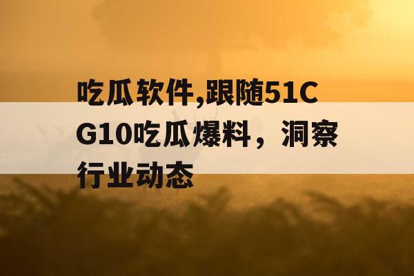 吃瓜软件,跟随51CG10吃瓜爆料，洞察行业动态