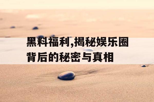 黑料福利,揭秘娱乐圈背后的秘密与真相