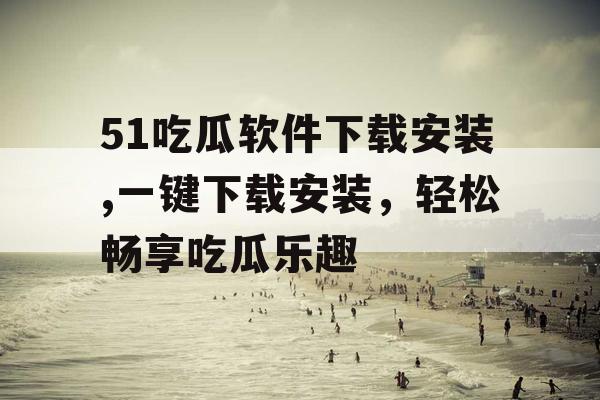 51吃瓜软件下载安装,一键下载安装，轻松畅享吃瓜乐趣
