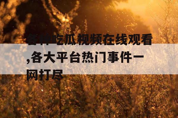 各种吃瓜视频在线观看,各大平台热门事件一网打尽