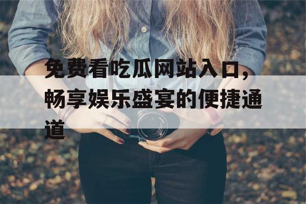 免费看吃瓜网站入口,畅享娱乐盛宴的便捷通道