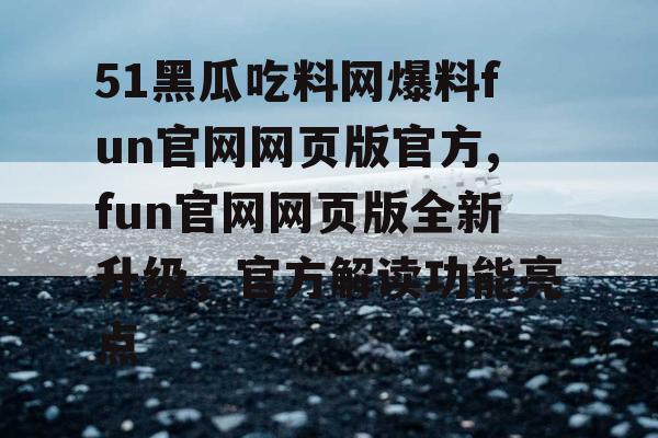 51黑瓜吃料网爆料fun官网网页版官方,fun官网网页版全新升级，官方解读功能亮点