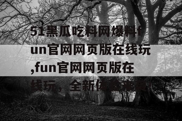 51黑瓜吃料网爆料fun官网网页版在线玩,fun官网网页版在线玩，全新体验来袭！