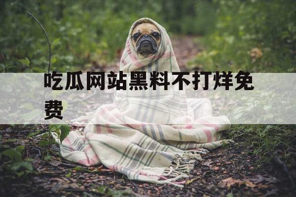吃瓜网站黑料不打烊免费