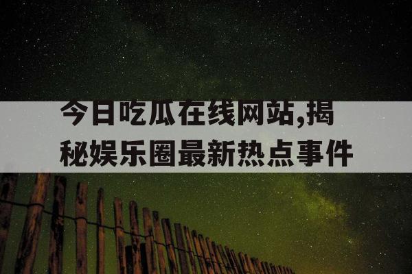 今日吃瓜在线网站,揭秘娱乐圈最新热点事件