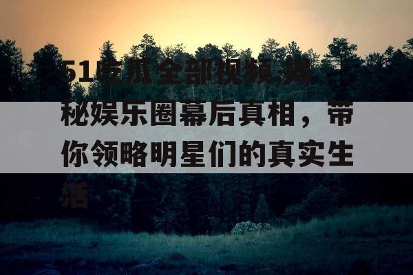 51吃瓜全部视频,揭秘娱乐圈幕后真相，带你领略明星们的真实生活