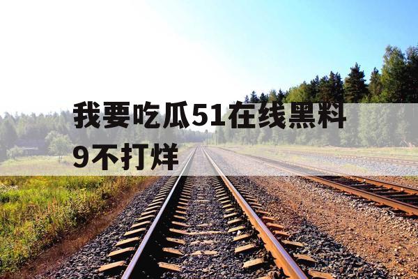 我要吃瓜51在线黑料9不打烊