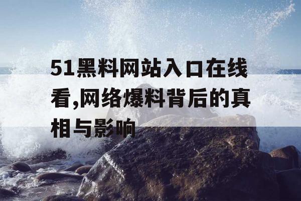 51黑料网站入口在线看,网络爆料背后的真相与影响