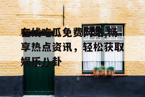 在线吃瓜免费网站,畅享热点资讯，轻松获取娱乐八卦