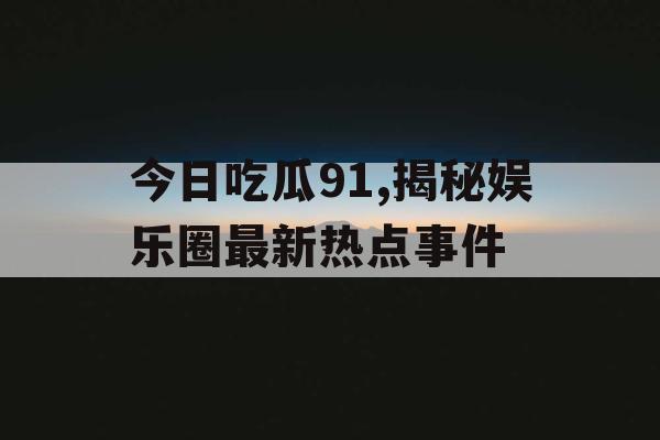 今日吃瓜91,揭秘娱乐圈最新热点事件