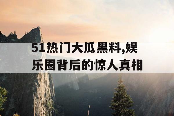 51热门大瓜黑料,娱乐圈背后的惊人真相