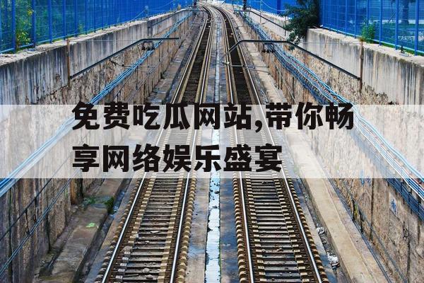 免费吃瓜网站,带你畅享网络娱乐盛宴