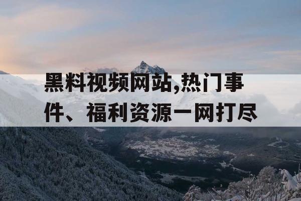 黑料视频网站,热门事件、福利资源一网打尽
