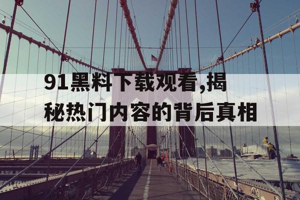 91黑料下载观看,揭秘热门内容的背后真相