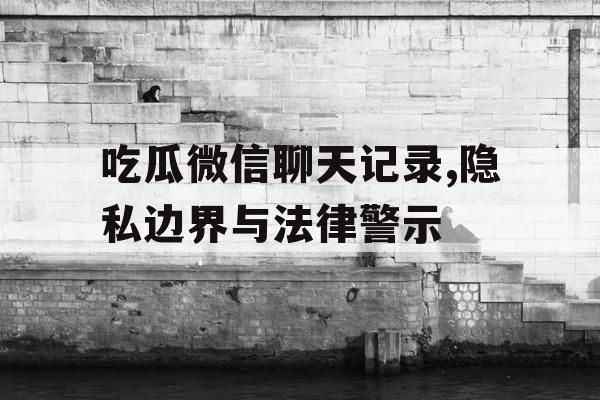 吃瓜微信聊天记录,隐私边界与法律警示